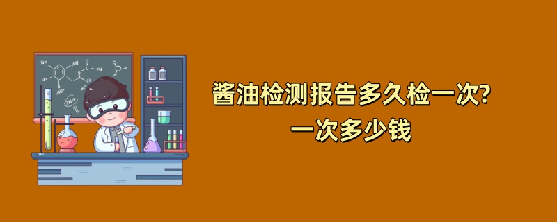 酱油检测报告多久检一次?一次多少钱