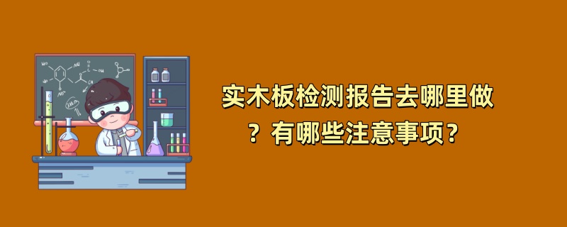 实木板检测报告去哪里做？有哪些注意事项？