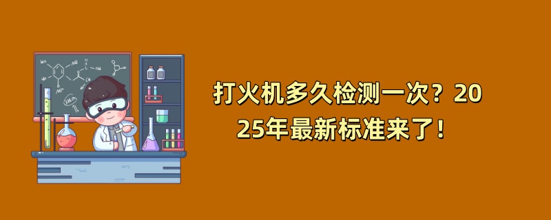 打火机多久检测一次？2025年最新标准来了！