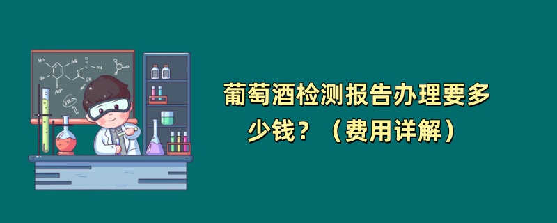 葡萄酒检测报告办理要多少钱？（费用详解）