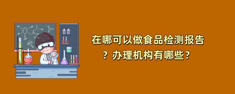 在哪可以做食品检测报告？办理机构有哪些？