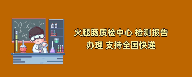 火腿肠质检中心 检测报告办理 支持全国快递