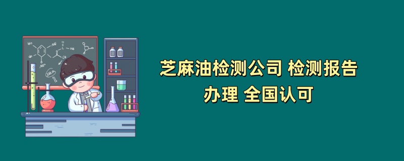 芝麻油检测公司 检测报告办理 全国认可