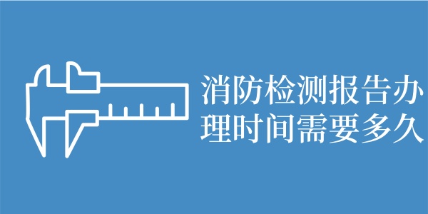 消防检测报告办理时间需要多久？