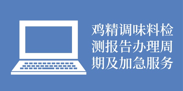 鸡精调味料检测报告办理周期及加急服务