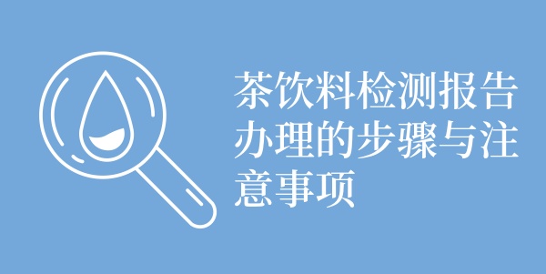 茶饮料检测报告办理的步骤与注意事项