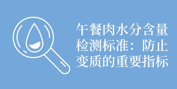 午餐肉水分含量检测标准：防止变质的重要指标