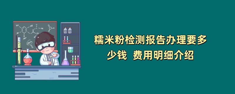 糯米粉检测报告办理要多少钱  费用明细介绍