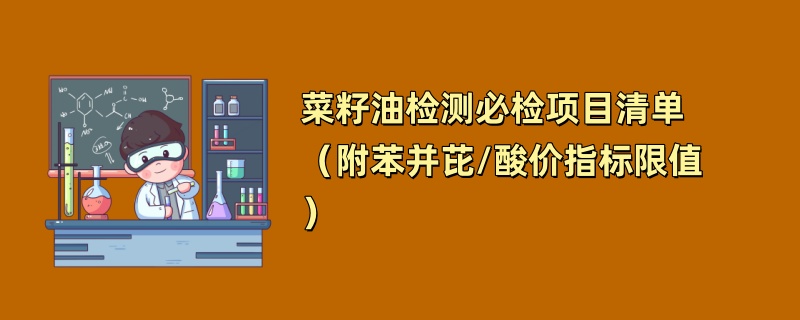 菜籽油检测必检项目清单（附苯并芘/酸价指标限值）