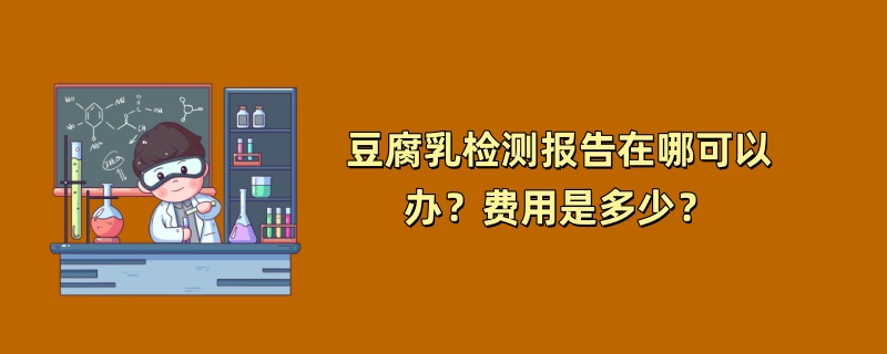 豆腐乳检测报告在哪可以办？费用是多少？