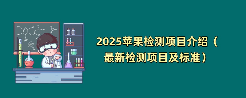 2025苹果检测项目介绍（最新检测项目及标准）