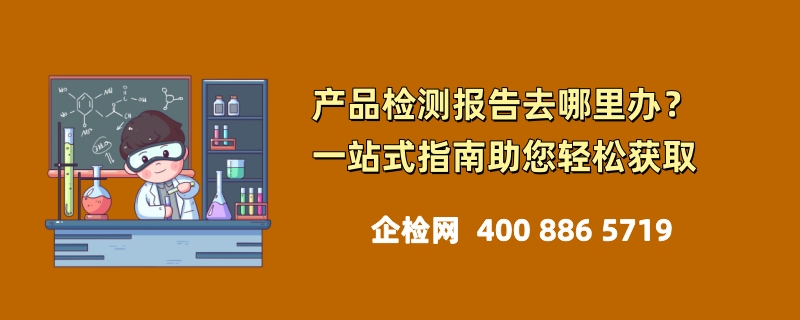 产品检测报告去哪里办？一站式指南助您轻松获取