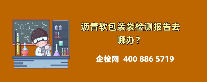 沥青软包装袋检测报告去哪办？专业机构助您轻松搞定