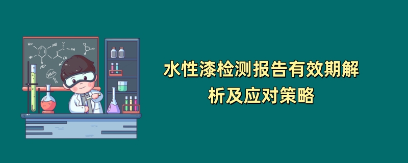 水性漆检测报告有效期解析及应对策略