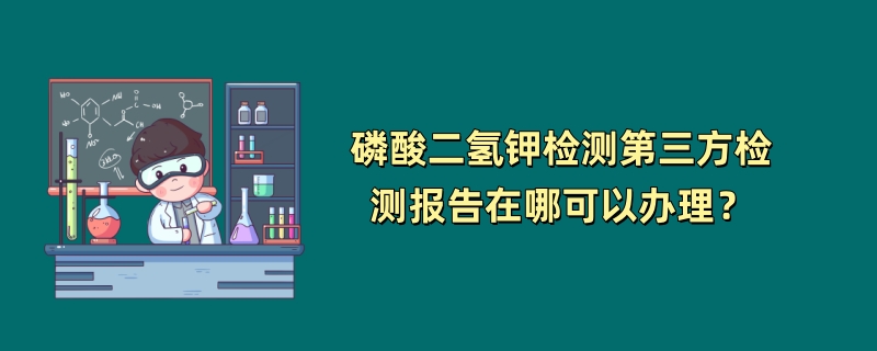 磷酸二氢钾检测第三方检测报告在哪可以办理？