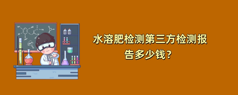 水溶肥检测第三方检测报告多少钱？