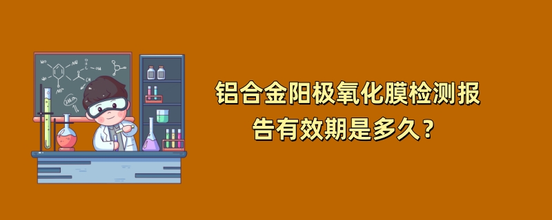 铝合金阳极氧化膜检测报告有效期是多久？