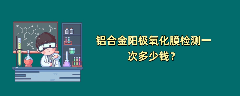 铝合金阳极氧化膜检测一次多少钱？