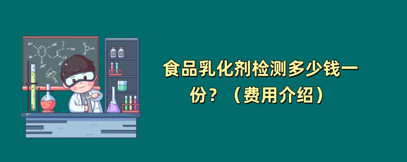 食品乳化剂检测多少钱一份？（费用介绍）