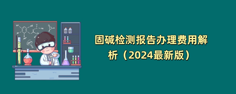 固碱检测报告办理费用解析（2024最新版）