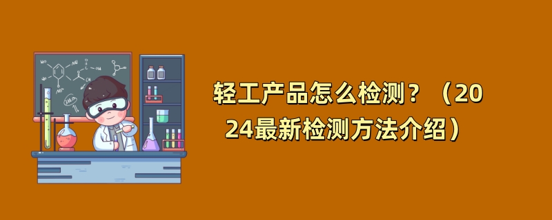 轻工产品怎么检测？（2024最新检测方法介绍）