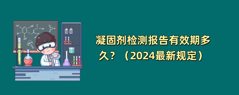 凝固剂检测报告有效期多久？（2024最新规定）