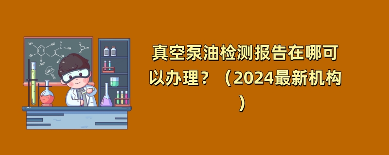 真空泵油检测报告在哪可以办理？（2024最新机构）