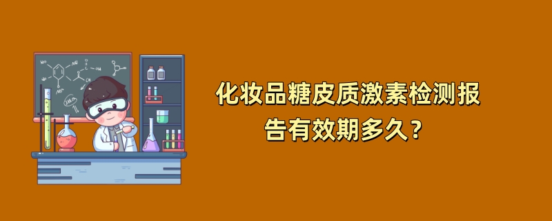 化妆品糖皮质激素检测报告有效期多久？（2024最新规定）