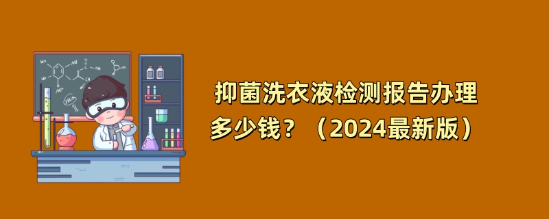 抑菌洗衣液检测报告办理多少钱？（2024最新版）