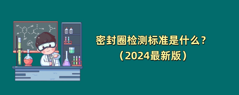 密封圈检测标准是什么？（2024最新版）