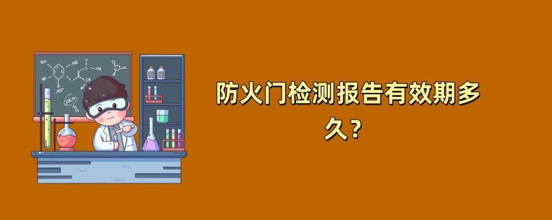 防火门检测报告有效期多久？（2024最新规定）