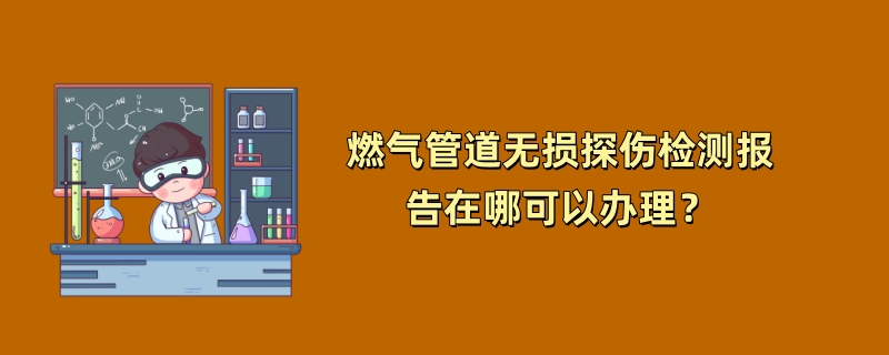 燃气管道无损探伤检测报告在哪可以办理？（2024最新机构）