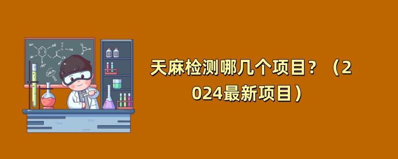 天麻检测哪几个项目？（2024最新项目）