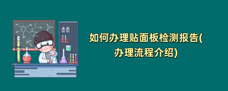 如何办理贴面板检测报告(办理流程介绍)