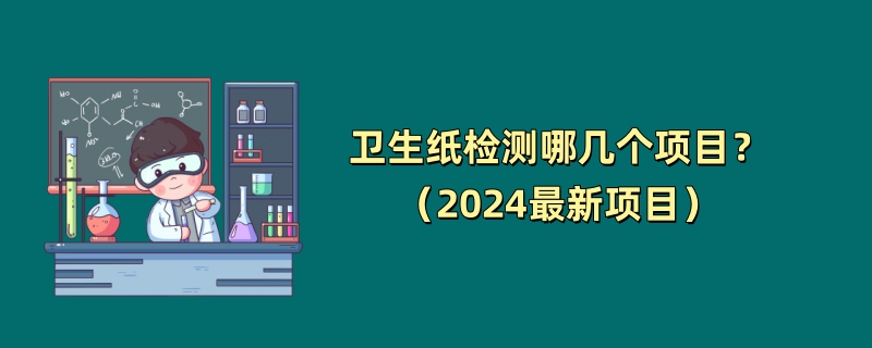 卫生纸检测哪几个项目？（2024最新项目）