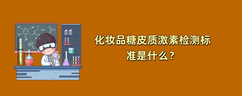 化妆品糖皮质激素检测标准是什么？（2024最新版）