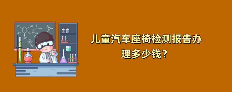 儿童汽车座椅检测报告办理多少钱？（2024最新版）