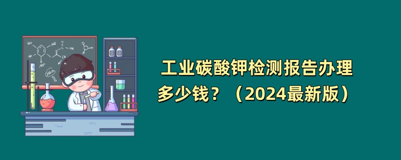 工业碳酸钾检测报告办理多少钱？（2024最新版）