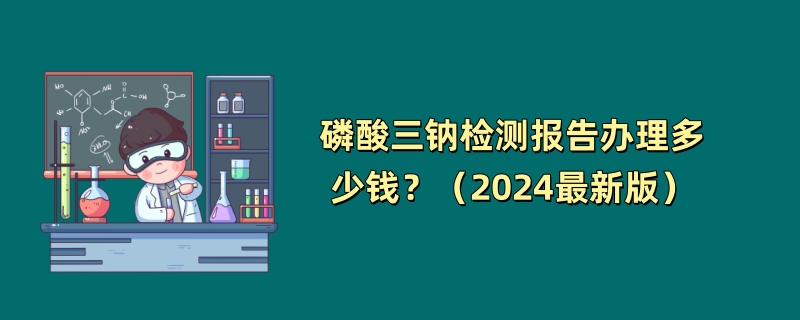 磷酸三钠检测报告办理多少钱？（2024最新版）