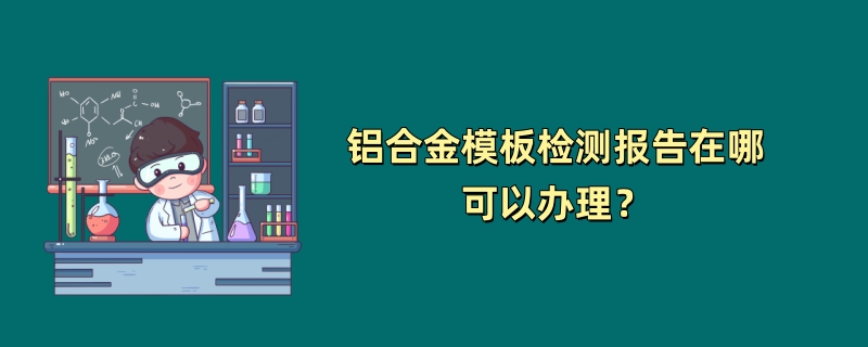 铝合金模板检测报告在哪可以办理？（2024最新机构）