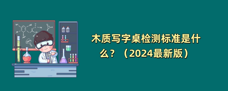 木质写字桌检测标准是什么？（2024最新版）