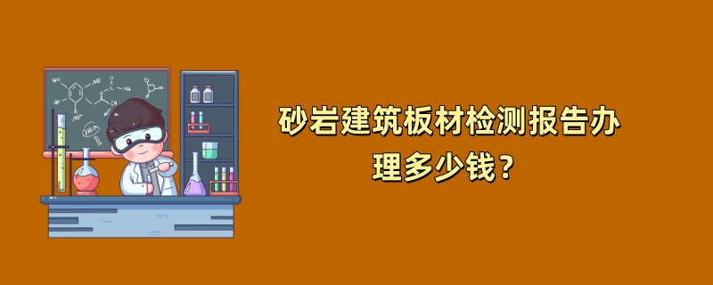 砂岩建筑板材检测报告办理多少钱？（2024最新版）