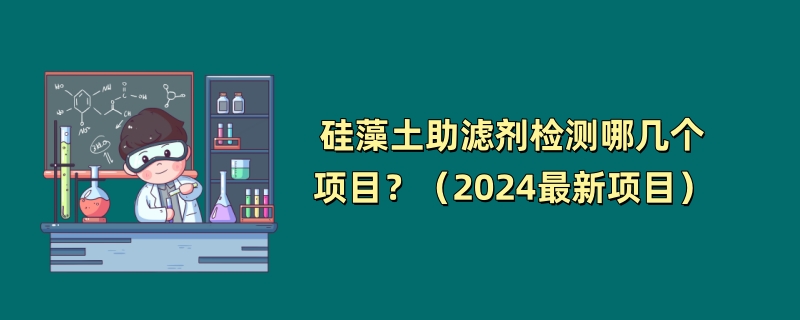 硅藻土助滤剂检测哪几个项目？（2024最新项目）