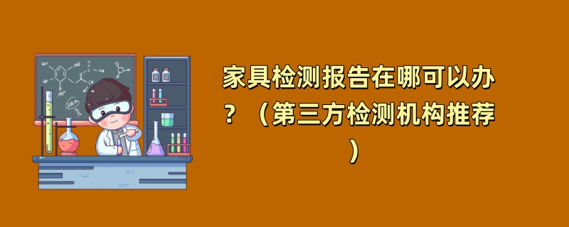 家具检测报告在哪可以办？（第三方检测机构推荐）