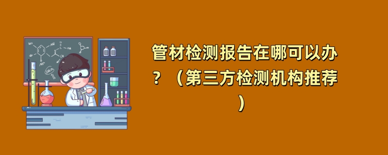 管材检测报告在哪可以办？（第三方检测机构推荐）