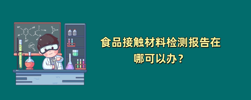 食品接触材料检测报告在哪可以办？（第三方检测机构推荐）