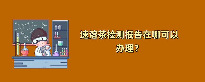 速溶茶检测报告在哪可以办理？（第三方检测机构介绍）