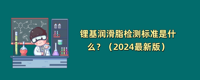 锂基润滑脂检测标准是什么？（2024最新版）