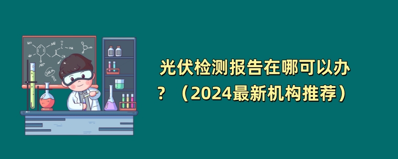 光伏检测报告在哪可以办？（2024最新机构推荐）