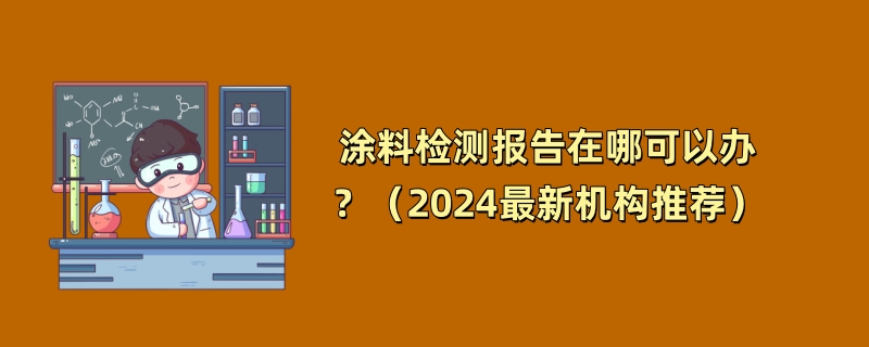 涂料检测报告在哪可以办？（2024最新机构推荐）